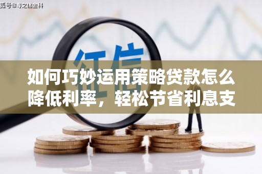 唐县如何巧妙运用策略贷款怎么降低利率，轻松节省利息支出