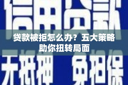 唐县贷款被拒怎么办？五大策略助你扭转局面
