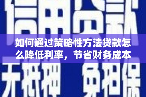 唐县如何通过策略性方法贷款怎么降低利率，节省财务成本
