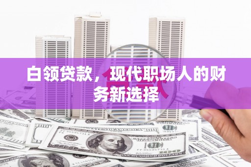 唐县白领贷款，现代职场人的财务新选择
