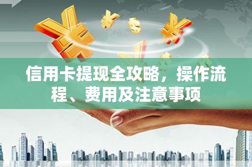 唐县信用卡提现全攻略，操作流程、费用及注意事项