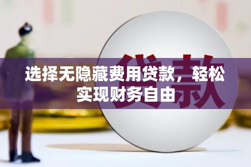 唐县选择无隐藏费用贷款，轻松实现财务自由