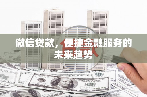 唐县微信贷款，便捷金融服务的未来趋势