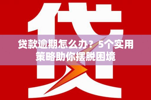 唐县贷款逾期怎么办？5个实用策略助你摆脱困境