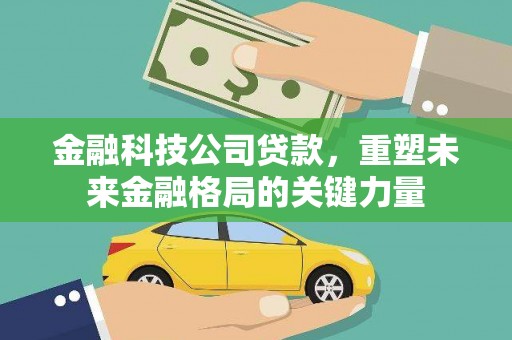 唐县金融科技公司贷款，重塑未来金融格局的关键力量