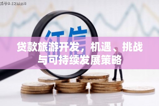 唐县贷款旅游开发，机遇、挑战与可持续发展策略