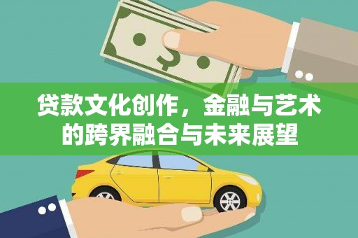 唐县贷款文化创作，金融与艺术的跨界融合与未来展望