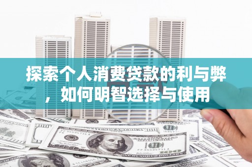 唐县探索个人消费贷款的利与弊，如何明智选择与使用