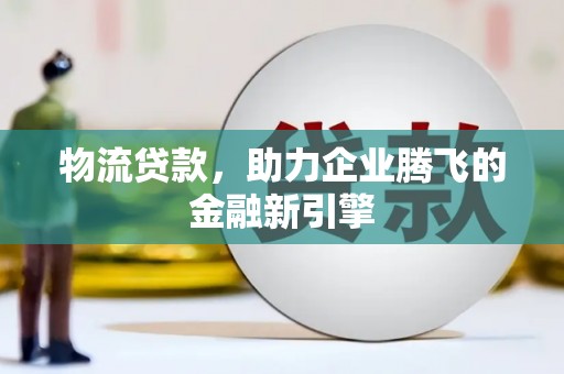 唐县物流贷款，助力企业腾飞的金融新引擎