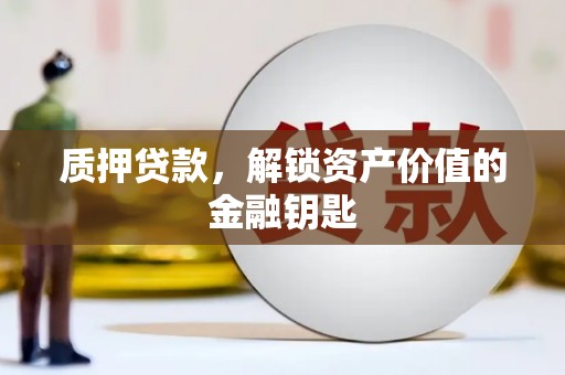 唐县质押贷款，解锁资产价值的金融钥匙