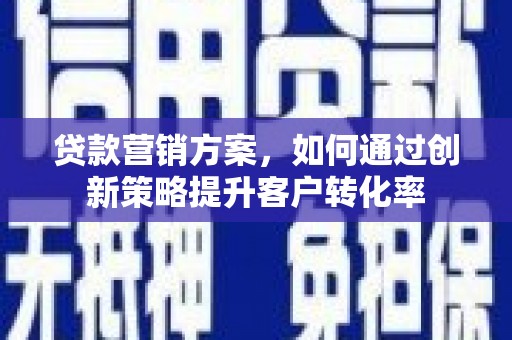 唐县贷款营销方案，如何通过创新策略提升客户转化率