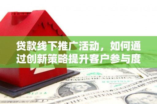 唐县贷款线下推广活动，如何通过创新策略提升客户参与度