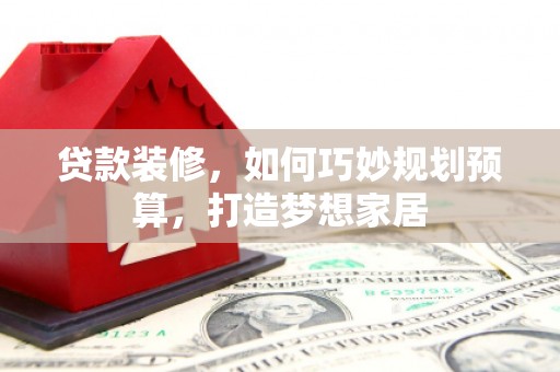 唐县贷款装修，如何巧妙规划预算，打造梦想家居