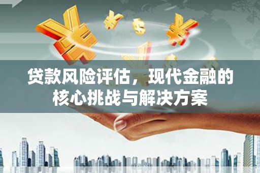 唐县贷款风险评估，现代金融的核心挑战与解决方案