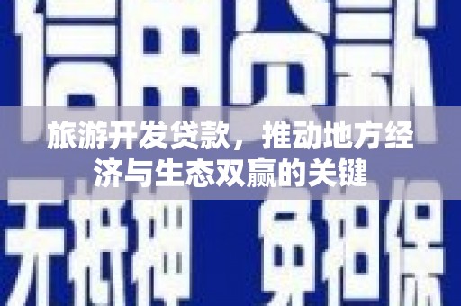 唐县旅游开发贷款，推动地方经济与生态双赢的关键