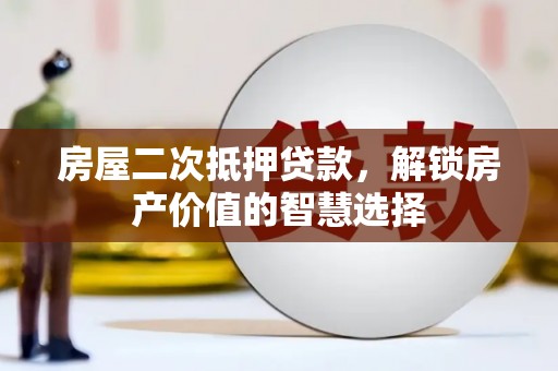 唐县房屋二次抵押贷款，解锁房产价值的智慧选择