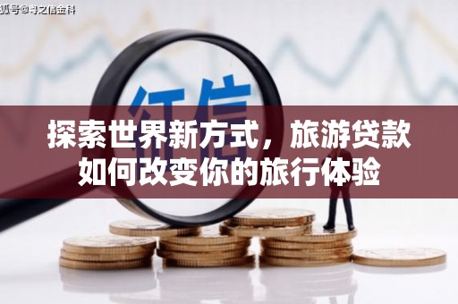 唐县探索世界新方式，旅游贷款如何改变你的旅行体验