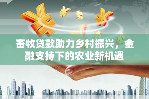 唐县畜牧贷款助力乡村振兴，金融支持下的农业新机遇