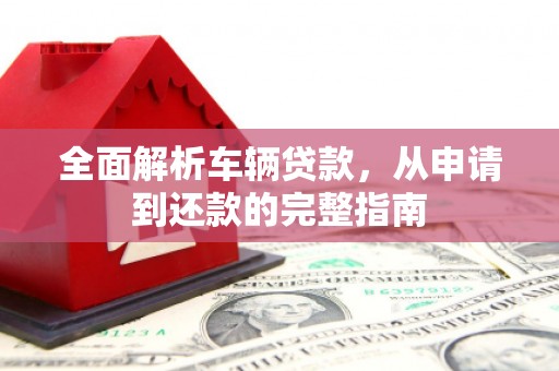 唐县全面解析车辆贷款，从申请到还款的完整指南