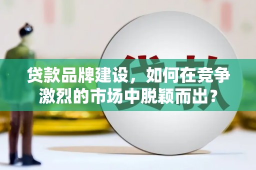 唐县贷款品牌建设，如何在竞争激烈的市场中脱颖而出？