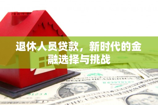 唐县退休人员贷款，新时代的金融选择与挑战