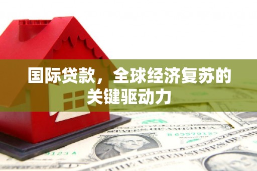 唐县国际贷款，全球经济复苏的关键驱动力