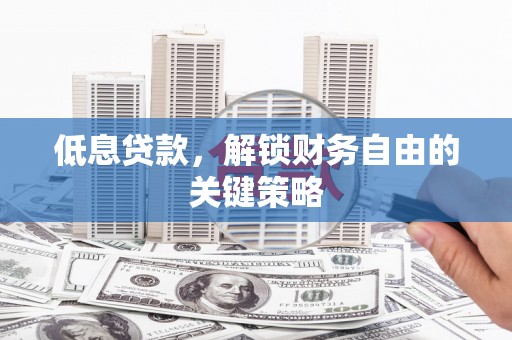 唐县低息贷款，解锁财务自由的关键策略