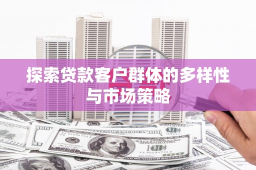 唐县探索贷款客户群体的多样性与市场策略