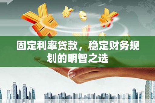 唐县固定利率贷款，稳定财务规划的明智之选