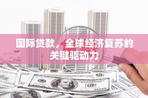 唐县国际贷款，全球经济复苏的关键驱动力