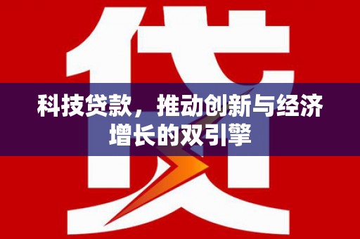 唐县科技贷款，推动创新与经济增长的双引擎