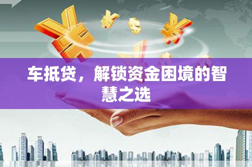 唐县车抵贷，解锁资金困境的智慧之选