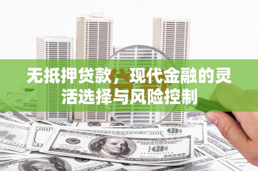 唐县无抵押贷款，现代金融的灵活选择与风险控制