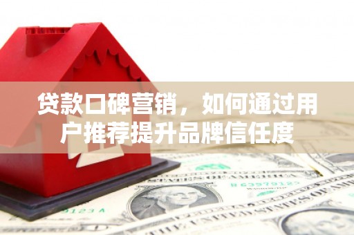 唐县贷款口碑营销，如何通过用户推荐提升品牌信任度