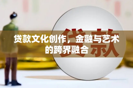 唐县贷款文化创作，金融与艺术的跨界融合