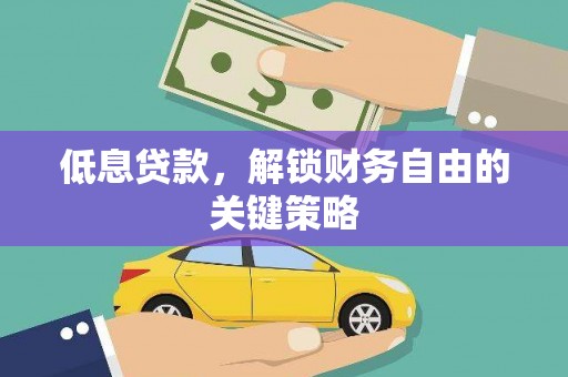 唐县低息贷款，解锁财务自由的关键策略