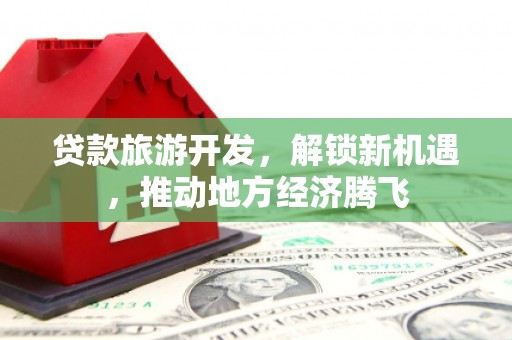 唐县贷款旅游开发，解锁新机遇，推动地方经济腾飞