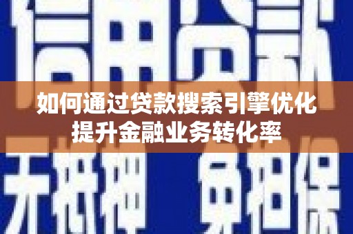 唐县如何通过贷款搜索引擎优化提升金融业务转化率