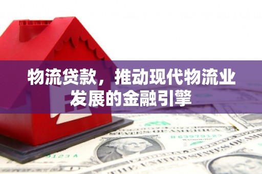 唐县物流贷款，推动现代物流业发展的金融引擎