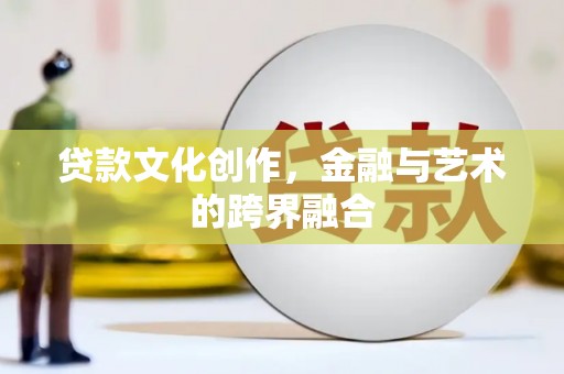 唐县贷款文化创作，金融与艺术的跨界融合