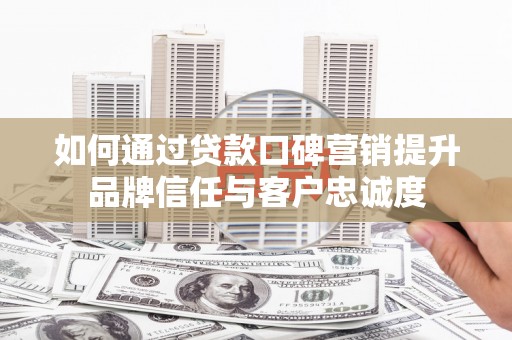 唐县如何通过贷款口碑营销提升品牌信任与客户忠诚度