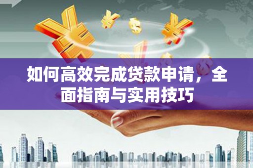 唐县如何高效完成贷款申请，全面指南与实用技巧