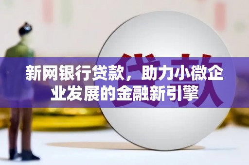 唐县新网银行贷款，助力小微企业发展的金融新引擎