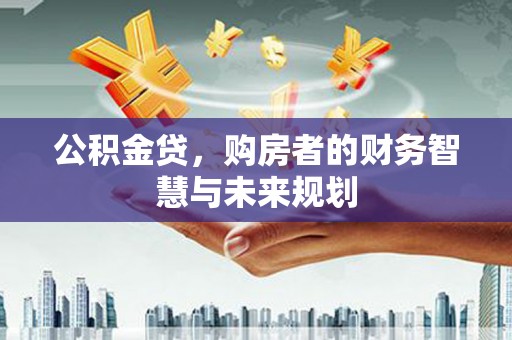 唐县公积金贷，购房者的财务智慧与未来规划