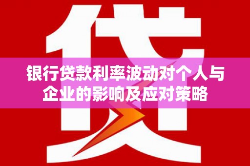 唐县银行贷款利率波动对个人与企业的影响及应对策略
