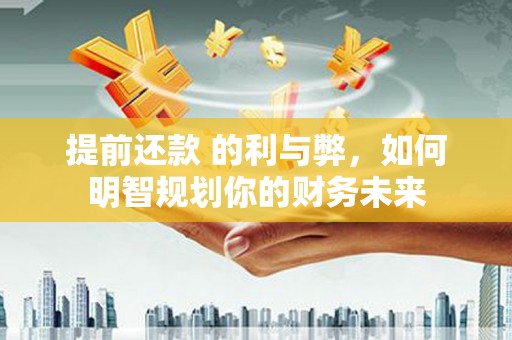 唐县提前还款 的利与弊，如何明智规划你的财务未来