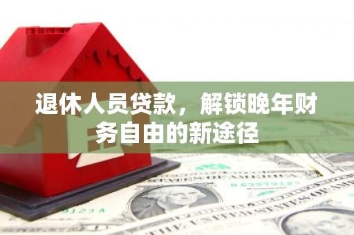 唐县退休人员贷款，解锁晚年财务自由的新途径