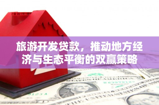 唐县旅游开发贷款，推动地方经济与生态平衡的双赢策略