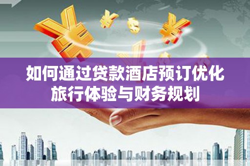 唐县如何通过贷款酒店预订优化旅行体验与财务规划