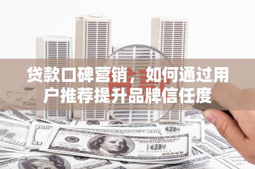 唐县贷款口碑营销，如何通过用户推荐提升品牌信任度